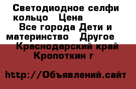 Светодиодное селфи кольцо › Цена ­ 1 490 - Все города Дети и материнство » Другое   . Краснодарский край,Кропоткин г.